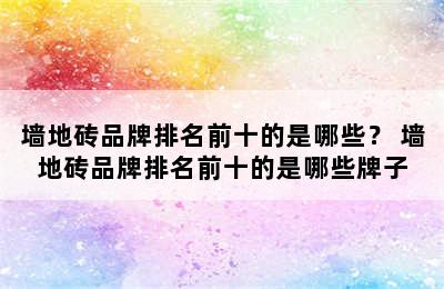 墙地砖品牌排名前十的是哪些？ 墙地砖品牌排名前十的是哪些牌子